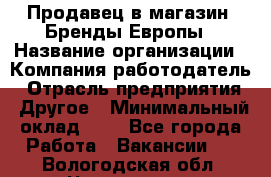 Продавец в магазин "Бренды Европы › Название организации ­ Компания-работодатель › Отрасль предприятия ­ Другое › Минимальный оклад ­ 1 - Все города Работа » Вакансии   . Вологодская обл.,Череповец г.